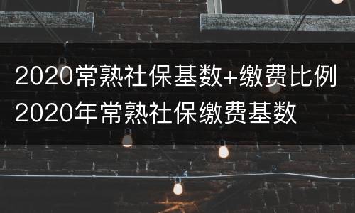2020常熟社保基数+缴费比例 2020年常熟社保缴费基数