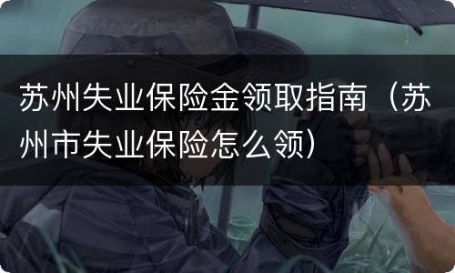 苏州失业保险金领取指南（苏州市失业保险怎么领）