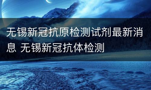 无锡新冠抗原检测试剂最新消息 无锡新冠抗体检测