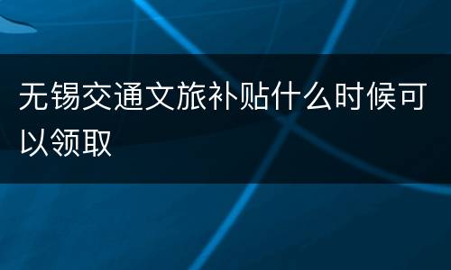 无锡交通文旅补贴什么时候可以领取