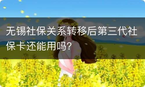无锡社保关系转移后第三代社保卡还能用吗？