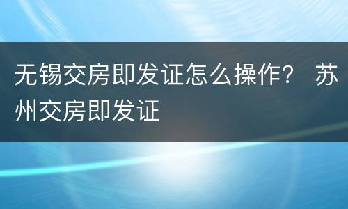 无锡交房即发证怎么操作？ 苏州交房即发证