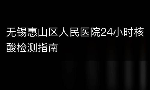 无锡惠山区人民医院24小时核酸检测指南