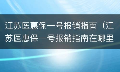 江苏医惠保一号报销指南（江苏医惠保一号报销指南在哪里）