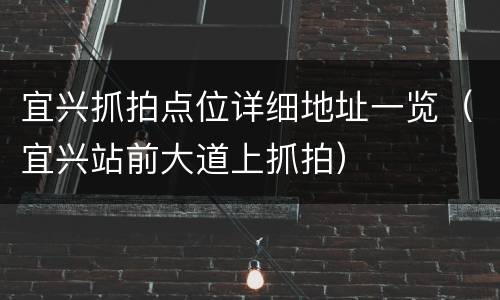 宜兴抓拍点位详细地址一览（宜兴站前大道上抓拍）