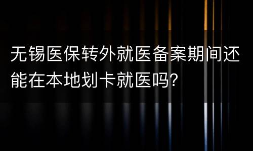 无锡医保转外就医备案期间还能在本地划卡就医吗？