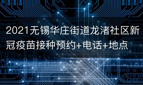 2021无锡华庄街道龙渚社区新冠疫苗接种预约+电话+地点