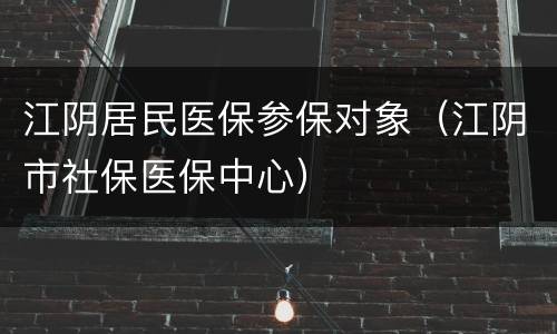 江阴居民医保参保对象（江阴市社保医保中心）