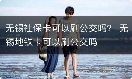 无锡社保卡可以刷公交吗？ 无锡地铁卡可以刷公交吗