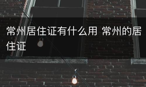 常州居住证有什么用 常州的居住证
