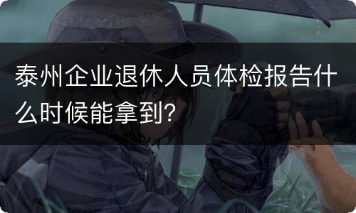 泰州企业退休人员体检报告什么时候能拿到？