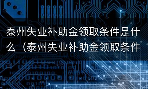 泰州失业补助金领取条件是什么（泰州失业补助金领取条件是什么样的）