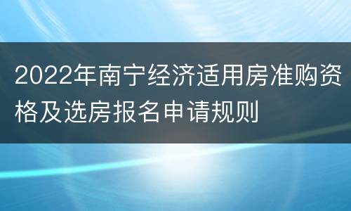 2022年南宁经济适用房准购资格及选房报名申请规则