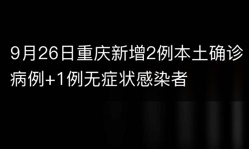 9月26日重庆新增2例本土确诊病例+1例无症状感染者