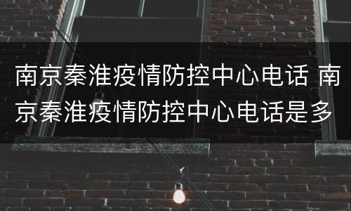 南京秦淮疫情防控中心电话 南京秦淮疫情防控中心电话是多少