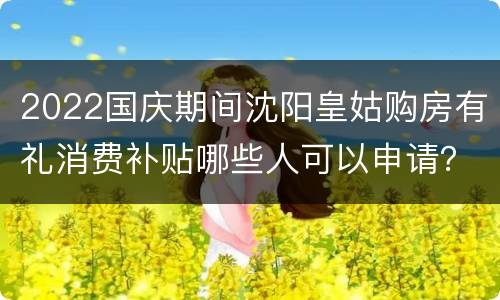 2022国庆期间沈阳皇姑购房有礼消费补贴哪些人可以申请？