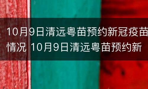 10月9日清远粤苗预约新冠疫苗情况 10月9日清远粤苗预约新冠疫苗情况说明