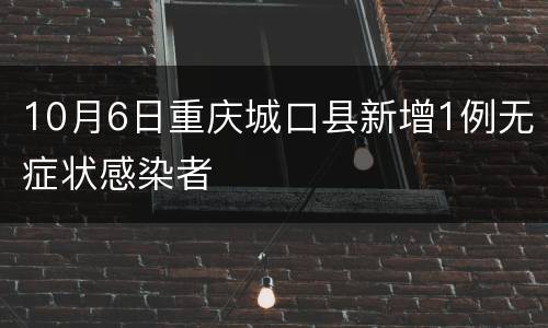 10月6日重庆城口县新增1例无症状感染者