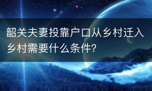 韶关夫妻投靠户口从乡村迁入乡村需要什么条件？
