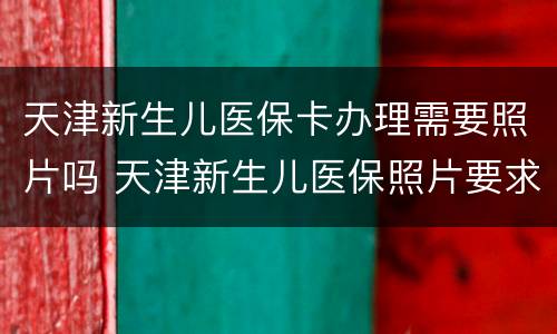 天津新生儿医保卡办理需要照片吗 天津新生儿医保照片要求