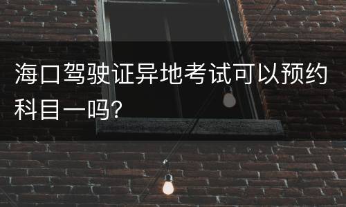 海口驾驶证异地考试可以预约科目一吗？