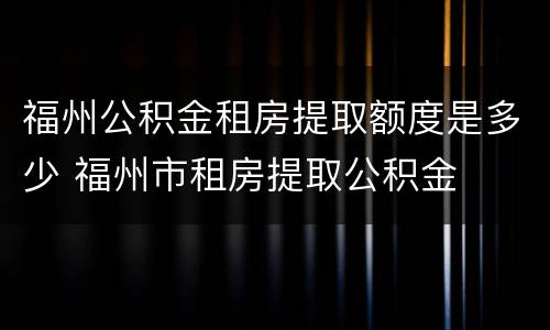 福州公积金租房提取额度是多少 福州市租房提取公积金