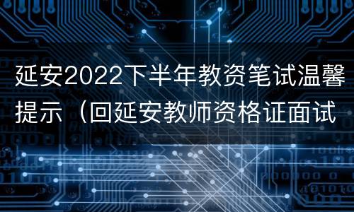 延安2022下半年教资笔试温馨提示（回延安教师资格证面试真题）