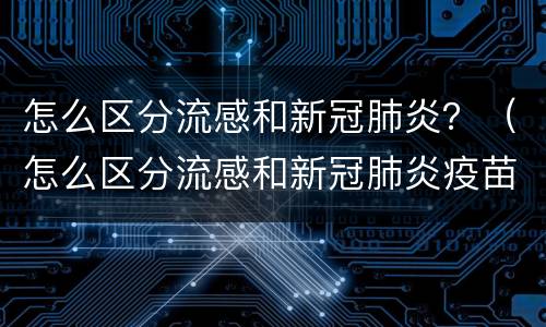 怎么区分流感和新冠肺炎？（怎么区分流感和新冠肺炎疫苗）
