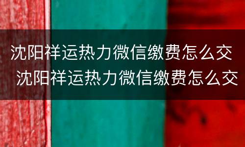 沈阳祥运热力微信缴费怎么交 沈阳祥运热力微信缴费怎么交的
