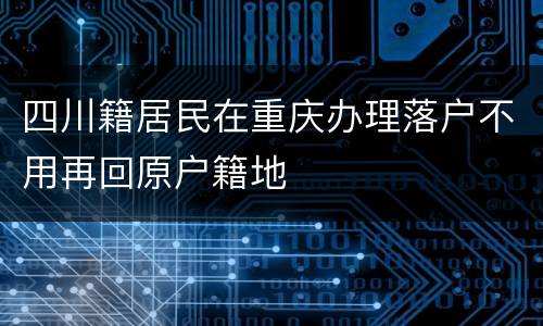 四川籍居民在重庆办理落户不用再回原户籍地