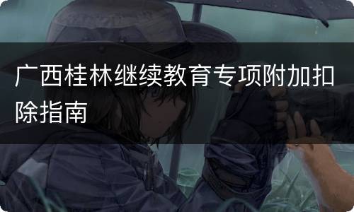 广西桂林继续教育专项附加扣除指南