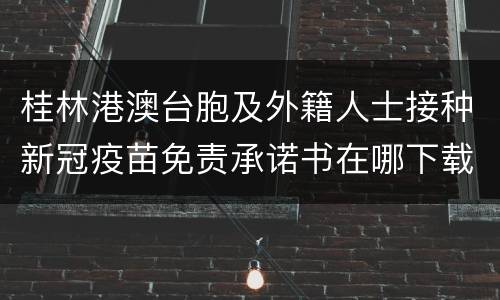 桂林港澳台胞及外籍人士接种新冠疫苗免责承诺书在哪下载
