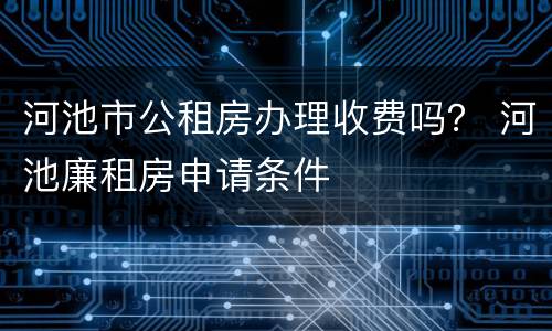 河池市公租房办理收费吗？ 河池廉租房申请条件