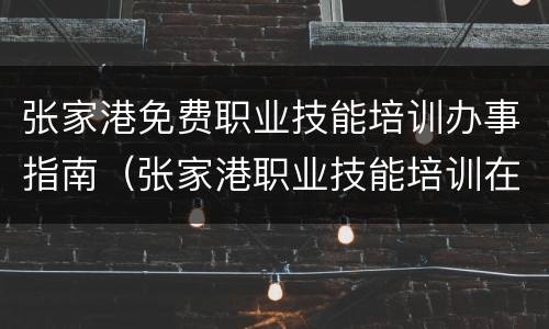 张家港免费职业技能培训办事指南（张家港职业技能培训在线平台）