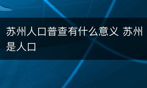 苏州人口普查有什么意义 苏州是人口
