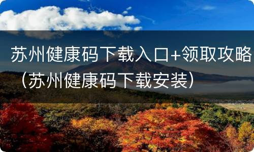苏州健康码下载入口+领取攻略（苏州健康码下载安装）