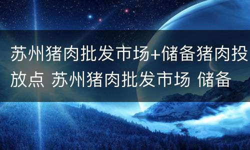 苏州猪肉批发市场+储备猪肉投放点 苏州猪肉批发市场 储备猪肉投放点电话