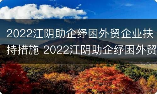 2022江阴助企纾困外贸企业扶持措施 2022江阴助企纾困外贸企业扶持措施及效果