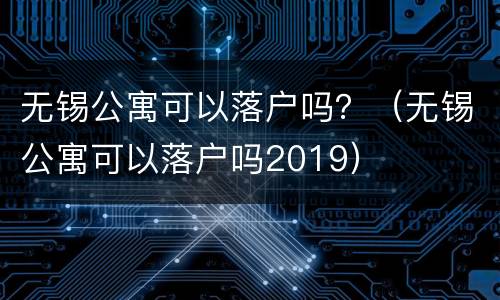 无锡公寓可以落户吗？（无锡公寓可以落户吗2019）