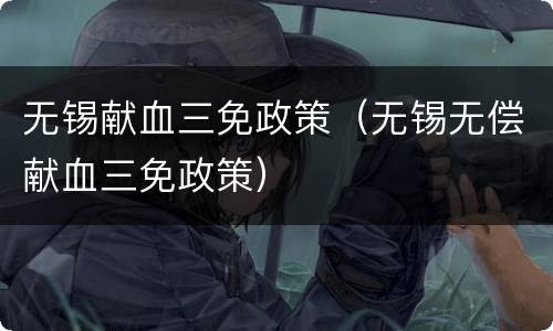 无锡献血三免政策（无锡无偿献血三免政策）