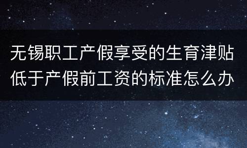 无锡职工产假享受的生育津贴低于产假前工资的标准怎么办？