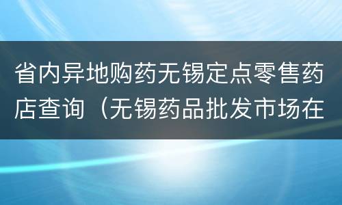 省内异地购药无锡定点零售药店查询（无锡药品批发市场在哪里）