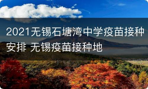 2021无锡石塘湾中学疫苗接种安排 无锡疫苗接种地