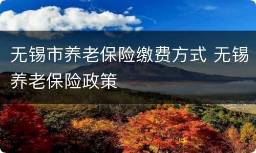 无锡市养老保险缴费方式 无锡养老保险政策