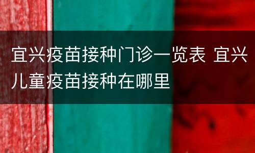 宜兴疫苗接种门诊一览表 宜兴儿童疫苗接种在哪里