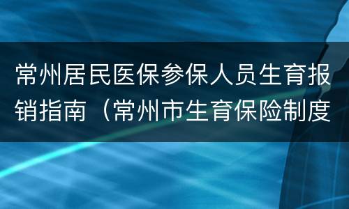 常州居民医保参保人员生育报销指南（常州市生育保险制度）