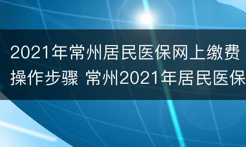 2021年常州居民医保网上缴费操作步骤 常州2021年居民医保缴费时间