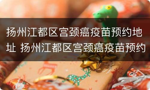 扬州江都区宫颈癌疫苗预约地址 扬州江都区宫颈癌疫苗预约地址电话