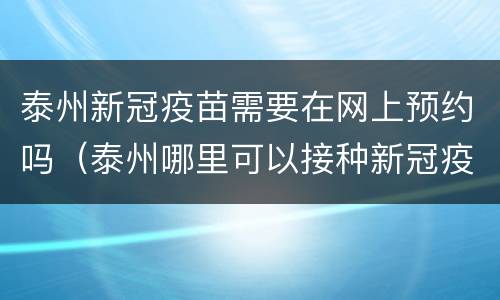 泰州新冠疫苗需要在网上预约吗（泰州哪里可以接种新冠疫苗）