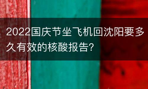2022国庆节坐飞机回沈阳要多久有效的核酸报告？